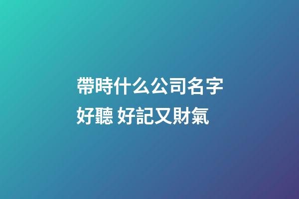 帶時什么公司名字好聽 好記又財氣-第1張-公司起名-玄機派